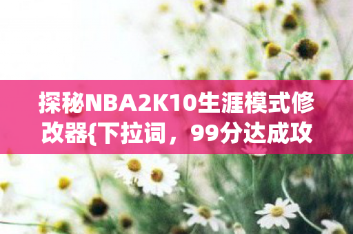 探秘NBA2K10生涯模式修改器{下拉词，99分达成攻略}背后的秘密