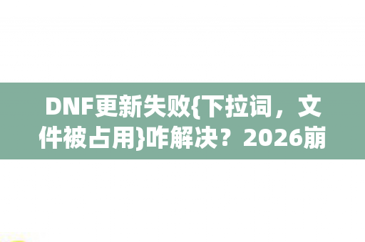 DNF更新失败{下拉词，文件被占用}咋解决？2026崩溃引热议