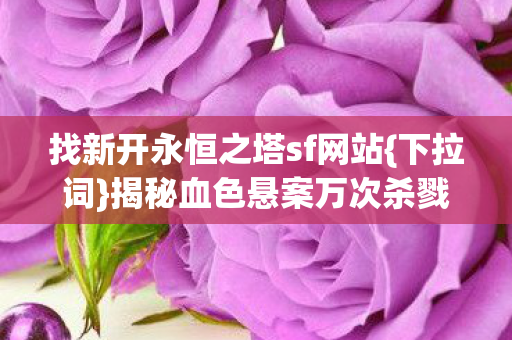 找新开永恒之塔sf网站{下拉词}揭秘血色悬案万次杀戮线索