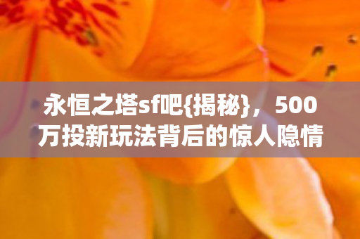 永恒之塔sf吧{揭秘},500万投新玩法背后的惊人隐情 永恒之塔sf吧{揭秘},500万投新玩法背后的惊人隐情
