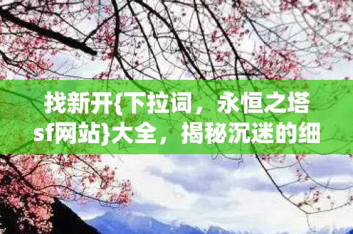 找新开{下拉词，永恒之塔sf网站}大全，揭秘沉迷的细思极恐之旅