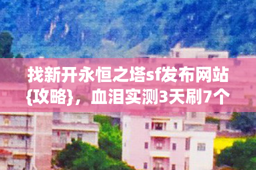 找新开永恒之塔sf发布网站{攻略}，血泪实测3天刷7个