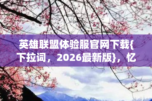 英雄联盟体验服官网下载{下拉词,2026最新版},忆当年未读消息 英雄联盟体验服官网下载{下拉词,2026最新版},忆当年未读消息