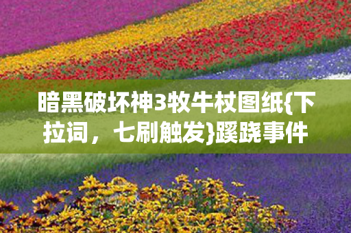 暗黑破坏神3牧牛杖图纸{下拉词,七刷触发}蹊跷事件真相揭秘 暗黑破坏神3牧牛杖图纸{下拉词,七刷触发}蹊跷事件真相揭秘