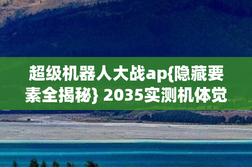 超级机器人大战ap{隐藏要素全揭秘} 2035实测机体觉醒 超级机器人大战ap{隐藏要素全揭秘} 2035实测机体觉醒