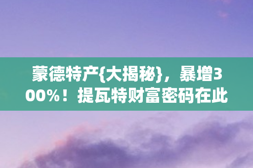 蒙德特产{大揭秘}，暴增300%！提瓦特财富密码在此