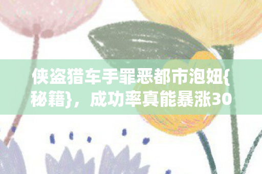 侠盗猎车手罪恶都市泡妞{秘籍}，成功率真能暴涨300%？