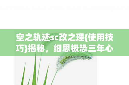 空之轨迹sc改之理{使用技巧}揭秘，细思极恐三年心路