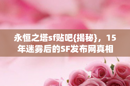 永恒之塔sf贴吧{揭秘},15年迷雾后的SF发布网真相 永恒之塔sf贴吧{揭秘},15年迷雾后的SF发布网真相