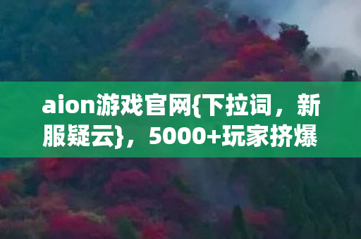 aion游戏官网{下拉词，新服疑云}，5000+玩家挤爆老玩家直呼绷不住