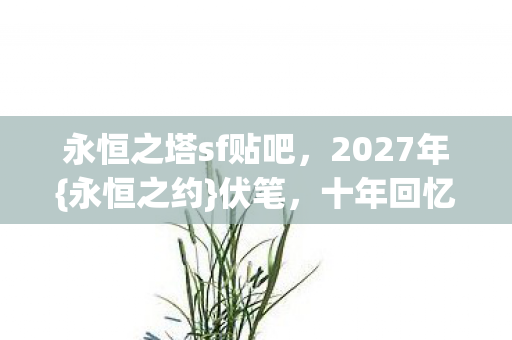 永恒之塔sf贴吧,2027年{永恒之约}伏笔,十年回忆酸鼻 永恒之塔sf贴吧,2027年{永恒之约}伏笔,十年回忆酸鼻