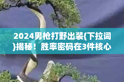 2024男枪打野出装{下拉词}揭秘！胜率密码在3件核心装