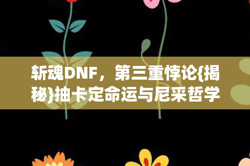 斩魂DNF,第三重悖论{揭秘}抽卡定命运与尼采哲学 斩魂DNF,第三重悖论{揭秘}抽卡定命运与尼采哲学