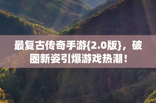 最复古传奇手游{2.0版}，破圈新姿引爆游戏热潮！