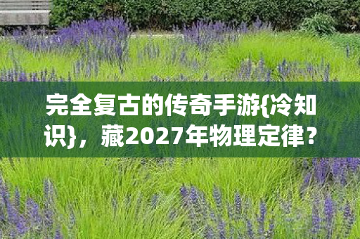 完全复古的传奇手游{冷知识},藏2027年物理定律? 完全复古的传奇手游{冷知识},藏2027年物理定律?