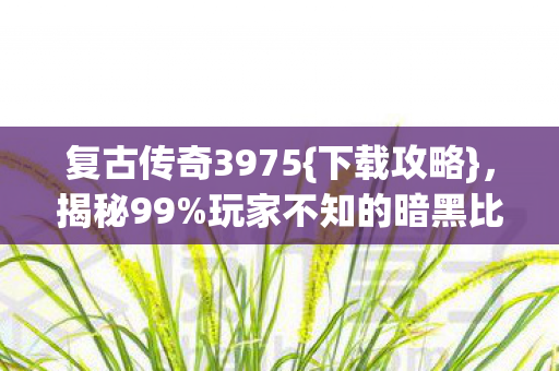 复古传奇3975{下载攻略}，揭秘99%玩家不知的暗黑比例！