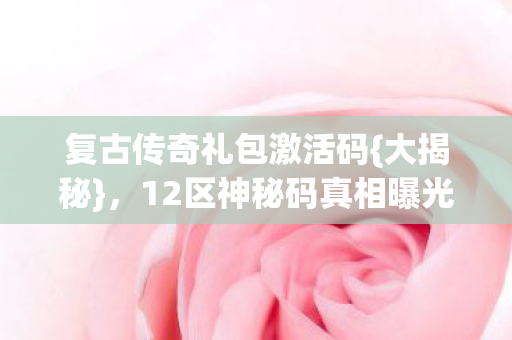 复古传奇礼包激活码{大揭秘},12区神秘码真相曝光! 复古传奇礼包激活码{大揭秘},12区神秘码真相曝光!