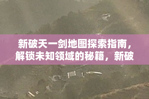 新破天一剑地图探索指南,解锁未知领域的秘籍,新破天一剑,解锁未知领域的地图探索秘籍 新破天一剑地图探索指南,解锁未知领域的秘籍,新破天一剑,解锁未知领域的地图探索秘籍