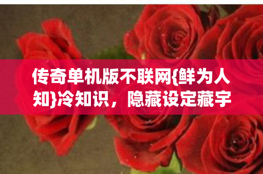 传奇单机版不联网{鲜为人知}冷知识,隐藏设定藏宇宙彩蛋 传奇单机版不联网{鲜为人知}冷知识,隐藏设定藏宇宙彩蛋