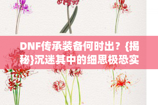 DNF传承装备何时出？{揭秘}沉迷其中的细思极恐实验