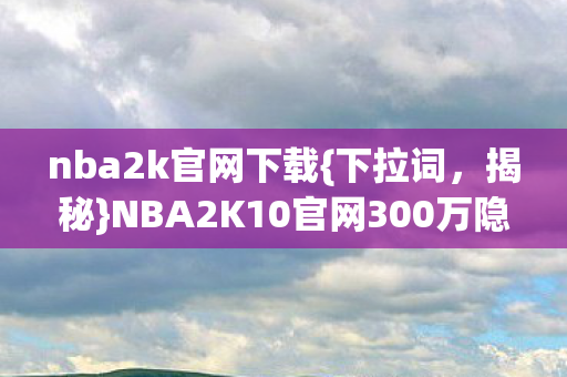 nba2k官网下载{下拉词，揭秘}NBA2K10官网300万隐情真相