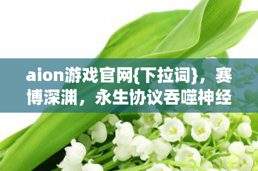 aion游戏官网{下拉词}，赛博深渊，永生协议吞噬神经脉冲