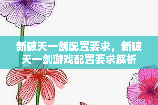 新破天一剑配置要求，新破天一剑游戏配置要求解析