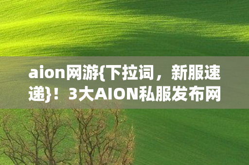 aion网游{下拉词，新服速递}！3大AION私服发布网曝光引狂喜