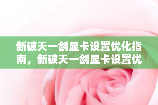 新破天一剑显卡设置优化指南，新破天一剑显卡设置优化全攻略