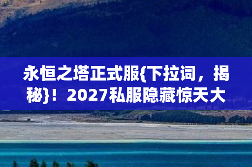 永恒之塔正式服{下拉词，揭秘}！2027私服隐藏惊天大秘密
