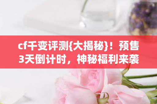 cf千变评测{大揭秘}！预售3天倒计时，神秘福利来袭