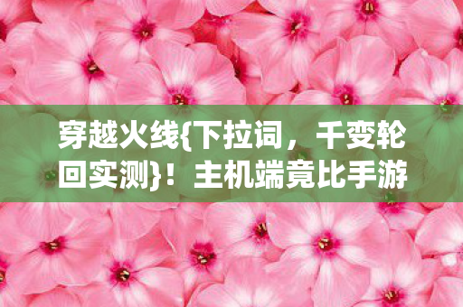 穿越火线{下拉词,千变轮回实测}!主机端竟比手游慢3倍? 穿越火线{下拉词,千变轮回实测}!主机端竟比手游慢3倍?