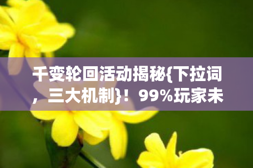 千变轮回活动揭秘{下拉词，三大机制}！99%玩家未察觉
