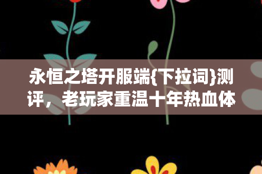 永恒之塔开服端{下拉词}测评，老玩家重温十年热血体验