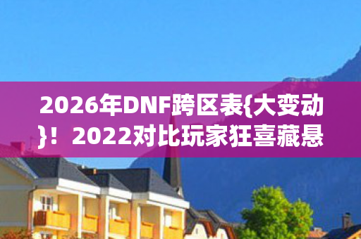 2026年DNF跨区表{大变动}！2022对比玩家狂喜藏悬念？