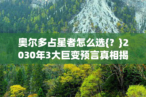 奥尔多占星者怎么选{？}2030年3大巨变预言真相揭秘