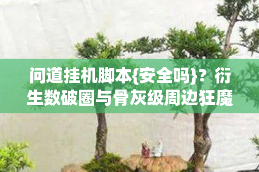 问道挂机脚本{安全吗}？衍生数破圈与骨灰级周边狂魔