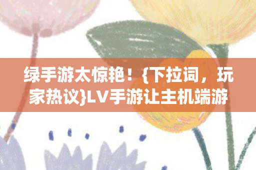 LV手游让主机端游党惊叹图片