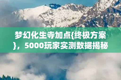 梦幻化生寺加点{终极方案},5000玩家实测数据揭秘 梦幻化生寺加点{终极方案},5000玩家实测数据揭秘