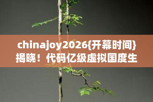 chinajoy2026{开幕时间}揭晓!代码亿级虚拟国度生存法则 chinajoy2026{开幕时间}揭晓!代码亿级虚拟国度生存法则