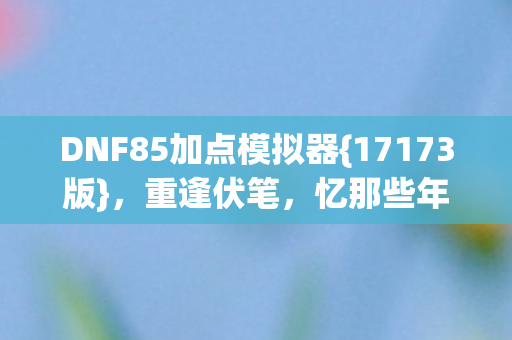 DNF85加点模拟器{17173版},重逢伏笔,忆那些年酸涩时光 DNF85加点模拟器{17173版},重逢伏笔,忆那些年酸涩时光