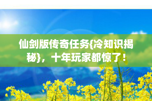 仙剑版传奇任务{冷知识揭秘},十年玩家都惊了! 仙剑版传奇任务{冷知识揭秘},十年玩家都惊了!