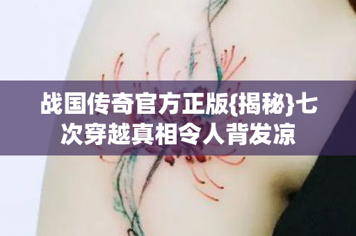 战国传奇官方正版{揭秘}七次穿越真相令人背发凉 战国传奇官方正版{揭秘}七次穿越真相令人背发凉