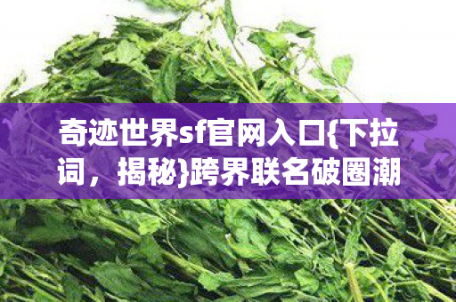 奇迹世界sf官网入口{下拉词,揭秘}跨界联名破圈潮流 奇迹世界sf官网入口{下拉词,揭秘}跨界联名破圈潮流