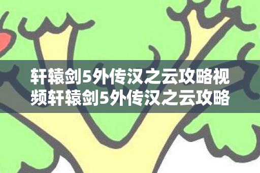 轩辕剑5外传汉之云攻略视频轩辕剑5外传汉之云攻略图片