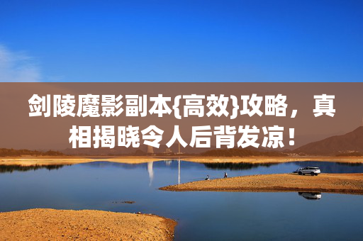 剑陵魔影副本{高效}攻略，真相揭晓令人后背发凉！
