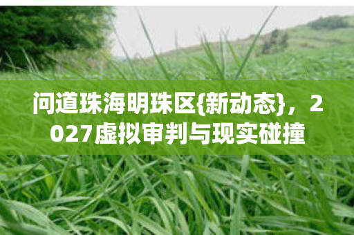 问道珠海明珠区{新动态},2027虚拟审判与现实碰撞 问道珠海明珠区{新动态},2027虚拟审判与现实碰撞