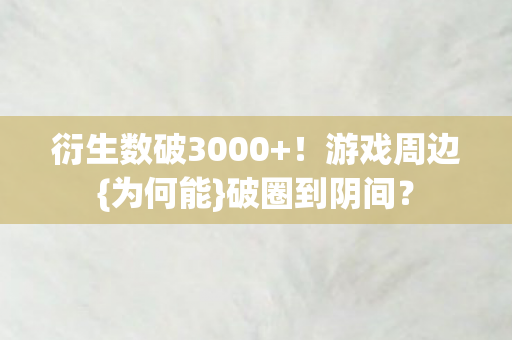 衍生数破3000+!游戏周边{为何能}破圈到阴间? 衍生数破3000+!游戏周边{为何能}破圈到阴间?