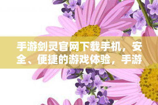 手游剑灵官网下载手机，安全、便捷的游戏体验，手游剑灵，官网下载，安全便捷游戏体验