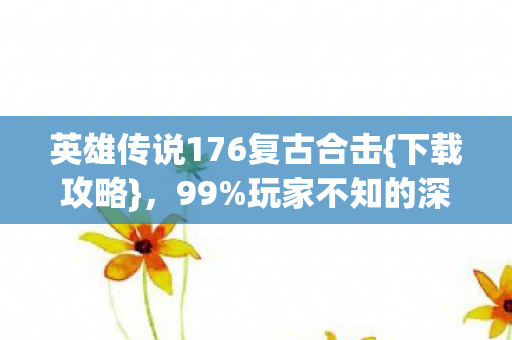 英雄传说176复古合击{下载攻略},99%玩家不知的深夜破防秘密 英雄传说176复古合击{下载攻略},99%玩家不知的深夜破防秘密